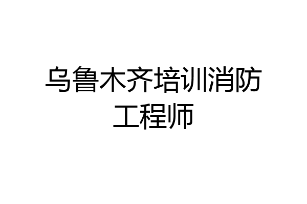 乌鲁木齐培训消防工程师