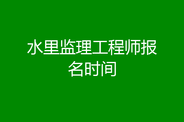 水里监理工程师报名时间