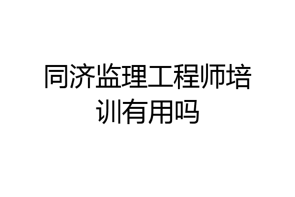 同济监理工程师培训有用吗