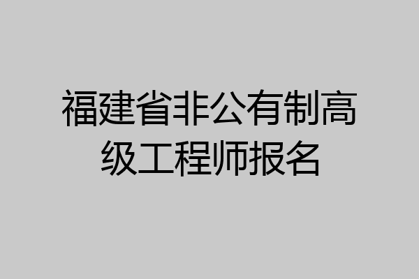 福建省非公有制高级工程师报名