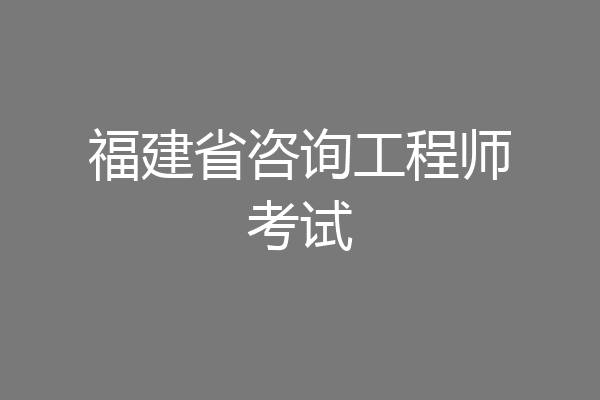 福建省咨询工程师考试