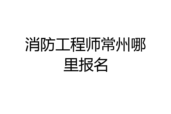 消防工程师常州哪里报名