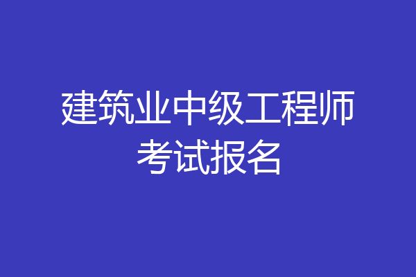建筑业中级工程师考试报名