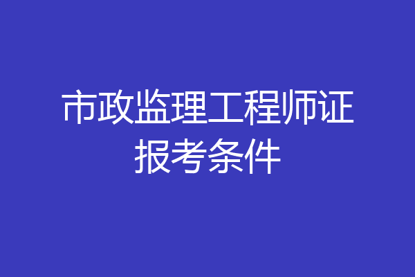 市政监理工程师证报考条件
