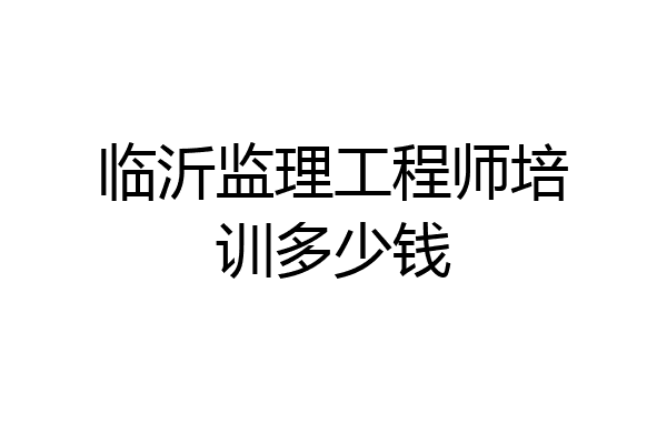 临沂监理工程师培训多少钱
