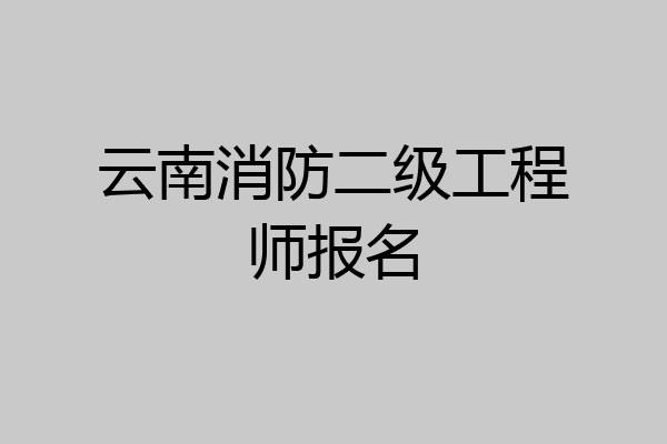 云南消防二级工程师报名