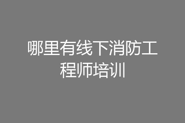 哪里有线下消防工程师培训