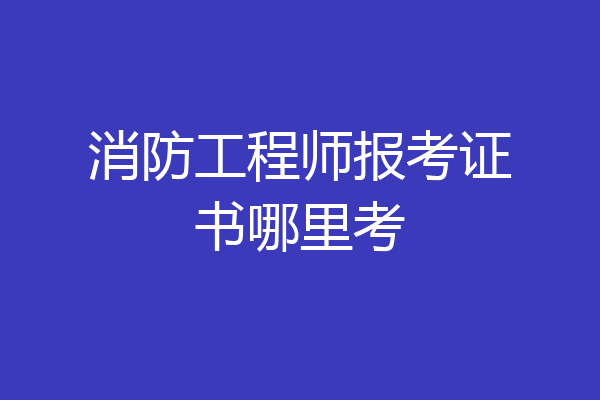 消防工程师报考证书哪里考
