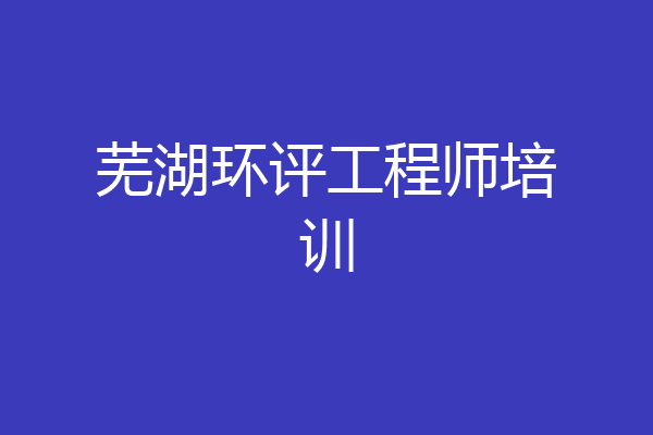 芜湖环评工程师培训