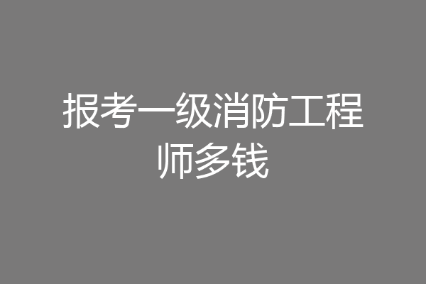 报考一级消防工程师多钱