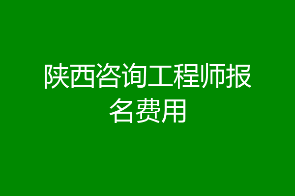 陕西咨询工程师报名费用