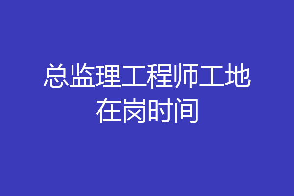 总监理工程师工地在岗时间