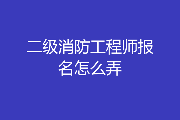 二级消防工程师报名怎么弄