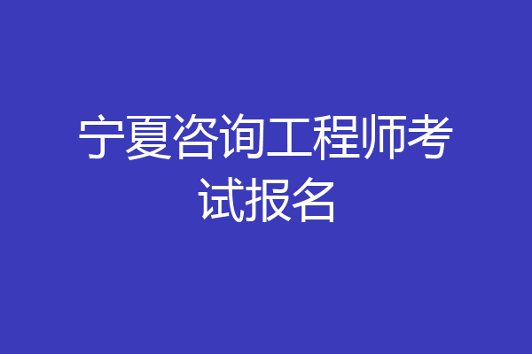 宁夏咨询工程师考试报名