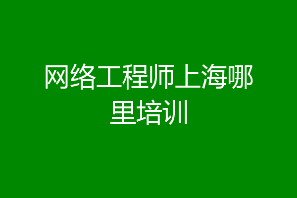 网络工程师上海哪里培训