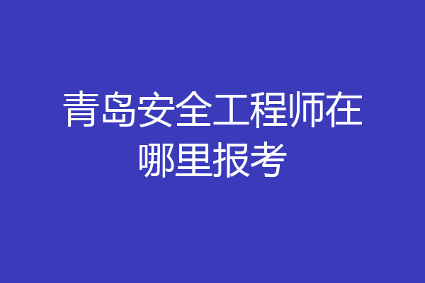 青岛安全工程师在哪里报考