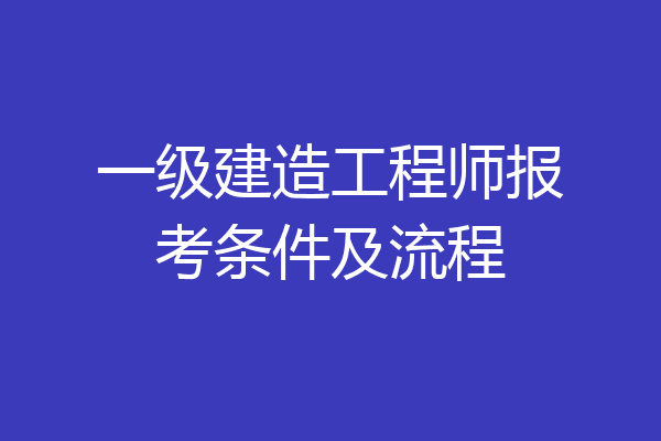 一级建造工程师报考条件及流程