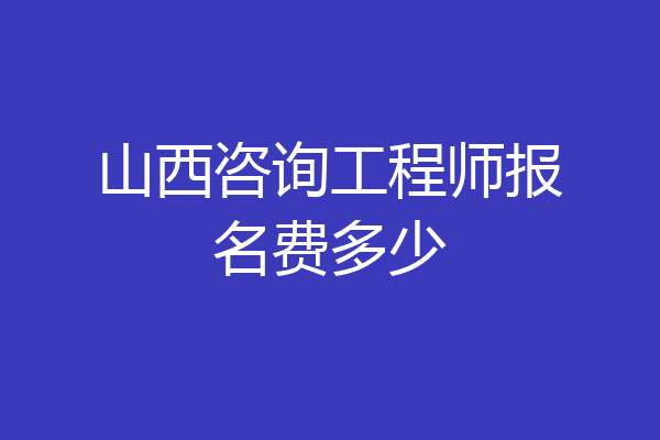 山西咨询工程师报名费多少
