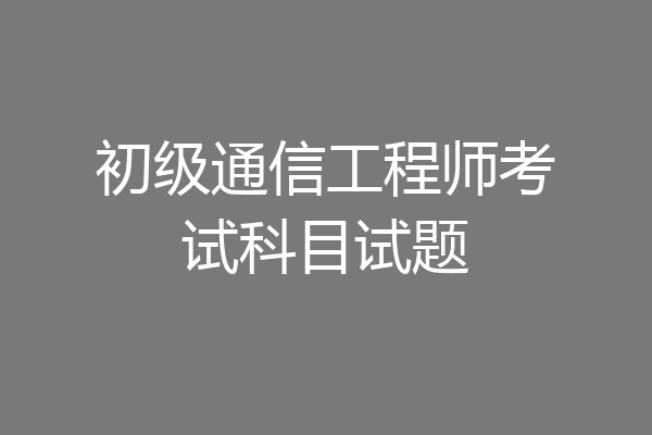 初级通信工程师考试科目试题