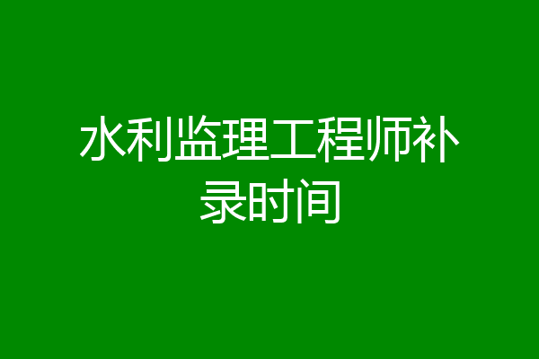水利监理工程师补录时间