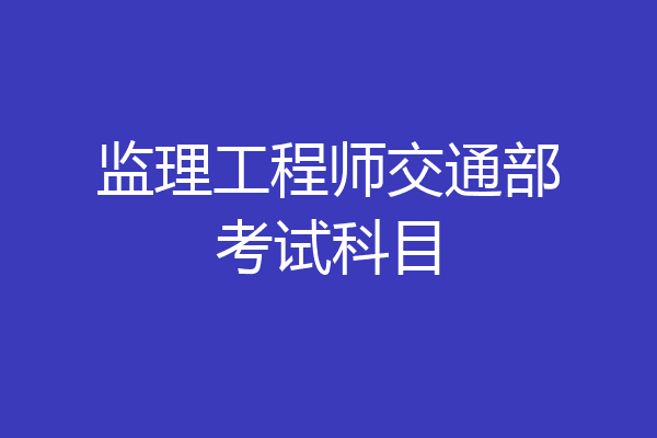 监理工程师交通部考试科目