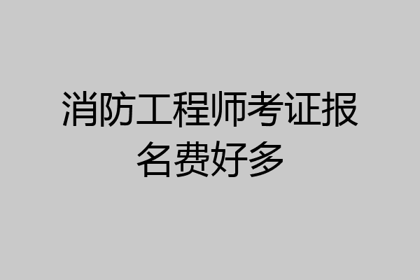 消防工程师考证报名费好多