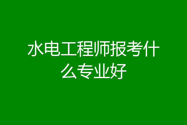 水电工程师报考什么专业好