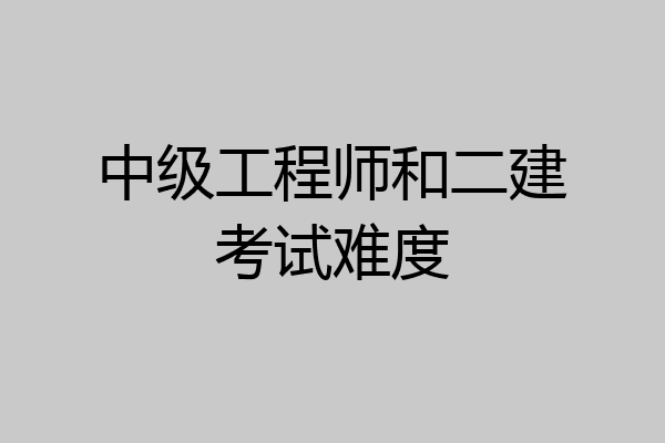 中级工程师和二建考试难度