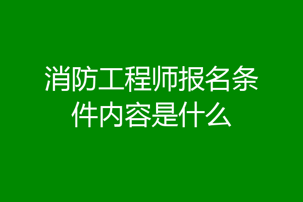 消防工程师报名条件内容是什么