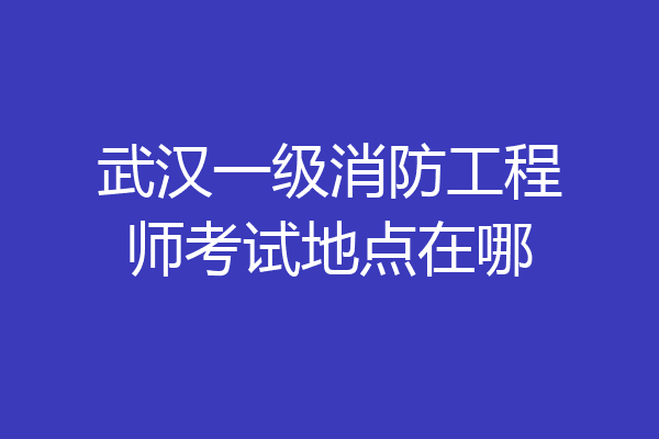武汉一级消防工程师考试地点在哪