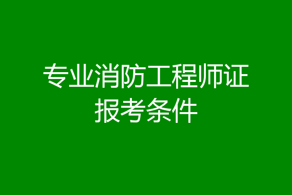 专业消防工程师证报考条件