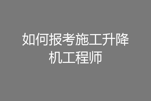 如何报考施工升降机工程师