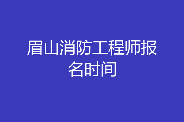 眉山消防工程师报名时间