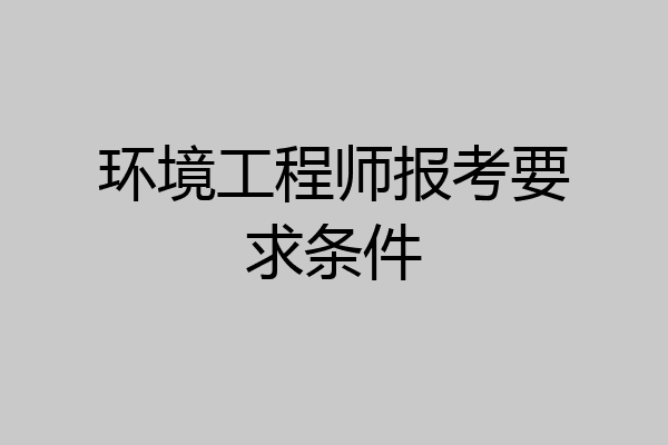 环境工程师报考要求条件