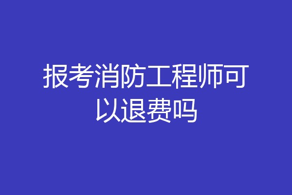 报考消防工程师可以退费吗