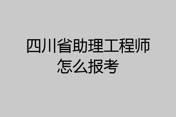 四川省助理工程师怎么报考