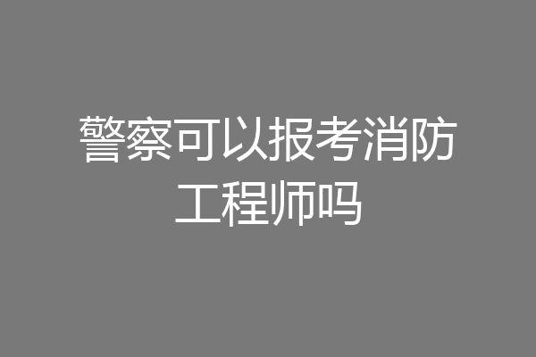 警察可以报考消防工程师吗