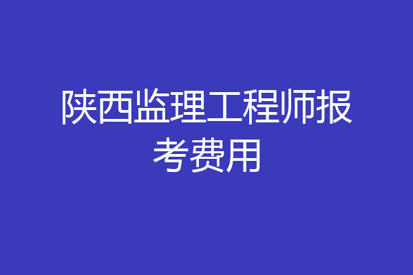 陕西监理工程师报考费用