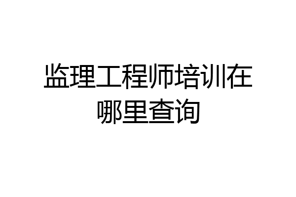 监理工程师培训在哪里查询
