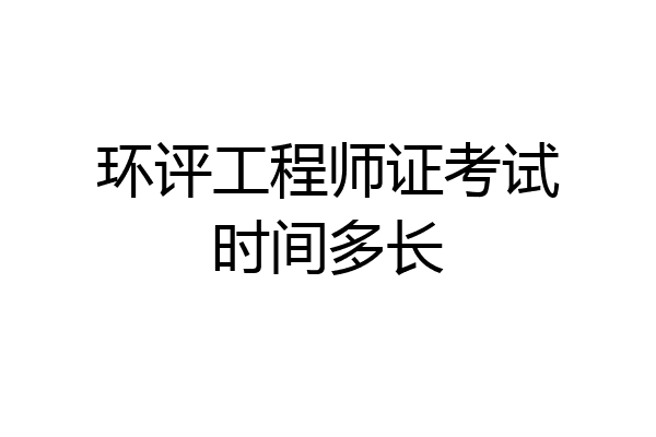 环评工程师证考试时间多长