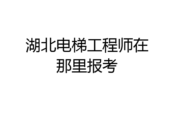 湖北电梯工程师在那里报考