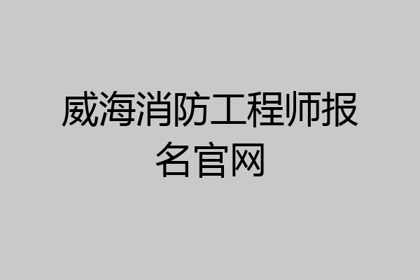 威海消防工程师报名官网