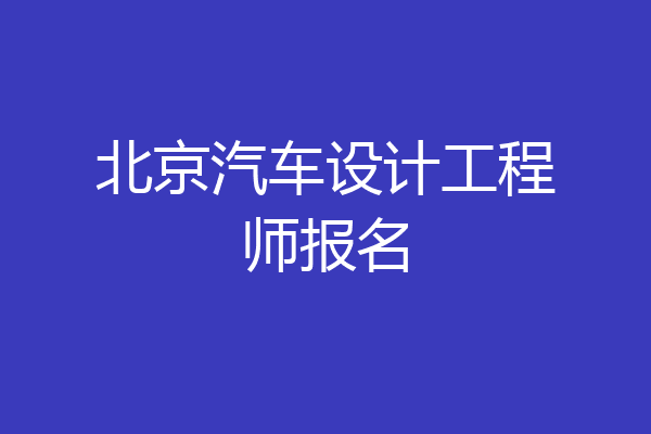 北京汽车设计工程师报名
