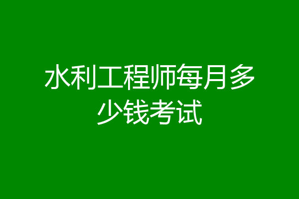 水利工程师每月多少钱考试