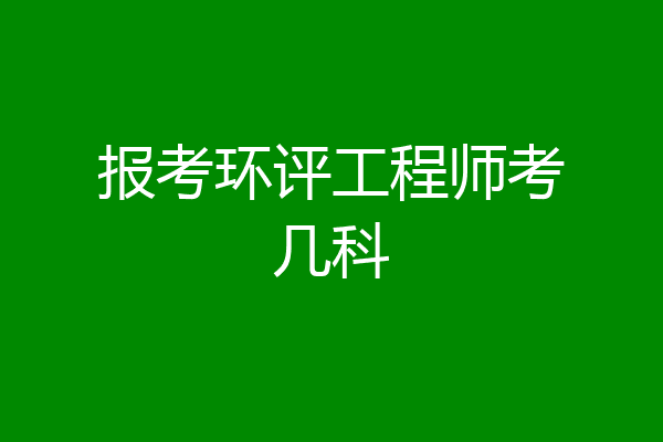 报考环评工程师考几科