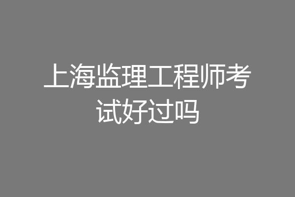 上海监理工程师考试好过吗