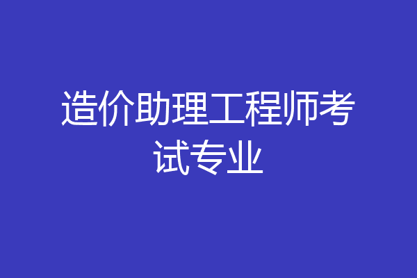 造价助理工程师考试专业