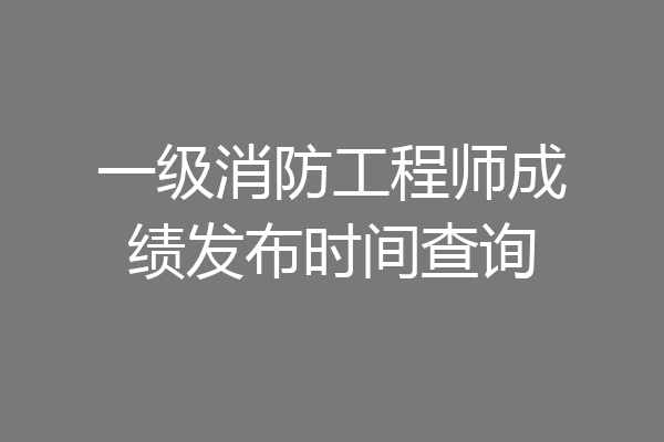 一级消防工程师成绩发布时间查询