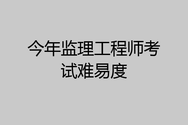 今年监理工程师考试难易度