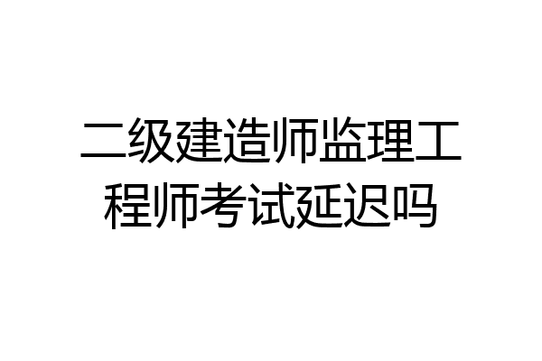 二级建造师监理工程师考试延迟吗